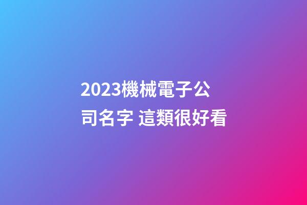 2023機械電子公司名字 這類很好看-第1張-公司起名-玄機派